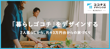 「暮らしゴコチ」をデザインする　2人暮らしから、月々３万円台からの家づくり