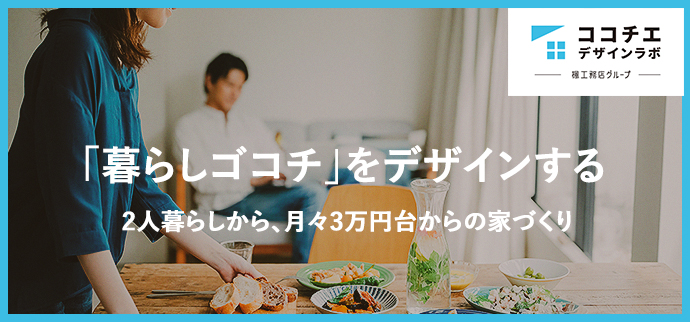 「暮らしゴコチ」をデザインする　2人暮らしから、月々３万円台からの家づくり